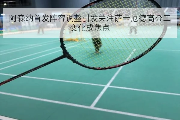 阿森纳首发阵容调整引发关注萨卡厄德高分工变化成焦点