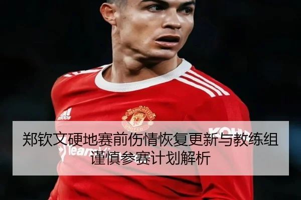 郑钦文硬地赛前伤情恢复更新与教练组谨慎参赛计划解析