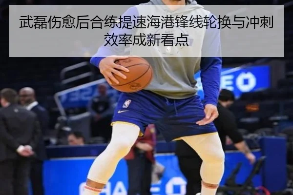 武磊伤愈后合练提速海港锋线轮换与冲刺效率成新看点